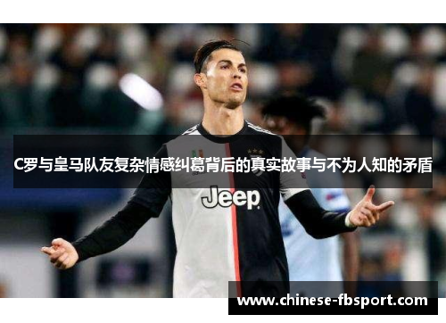 C罗与皇马队友复杂情感纠葛背后的真实故事与不为人知的矛盾