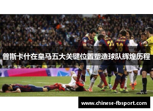 普斯卡什在皇马五大关键位置塑造球队辉煌历程