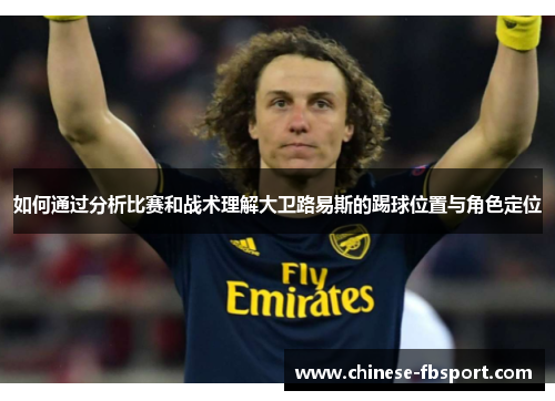如何通过分析比赛和战术理解大卫路易斯的踢球位置与角色定位
