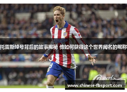 托雷斯绰号背后的故事揭秘 他如何获得这个世界闻名的昵称