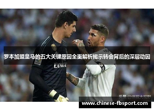 罗本加盟皇马的五大关键原因全面解析揭示转会背后的深层动因
