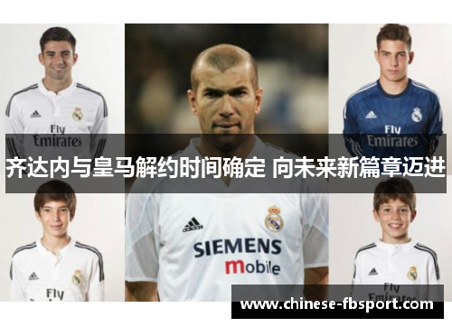 齐达内与皇马解约时间确定 向未来新篇章迈进