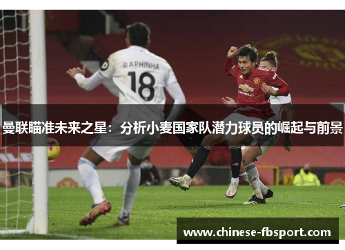 曼联瞄准未来之星：分析小麦国家队潜力球员的崛起与前景