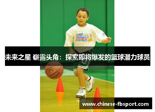未来之星 崭露头角:探索即将爆发的篮球潜力球员 未来之星 崭露头角:探索即将爆发的篮球潜力球员