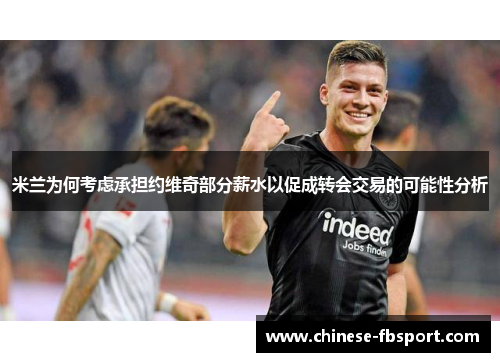 米兰为何考虑承担约维奇部分薪水以促成转会交易的可能性分析