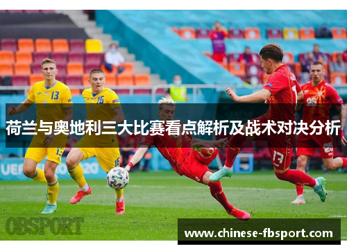 荷兰与奥地利三大比赛看点解析及战术对决分析 荷兰与奥地利三大比赛看点解析及战术对决分析