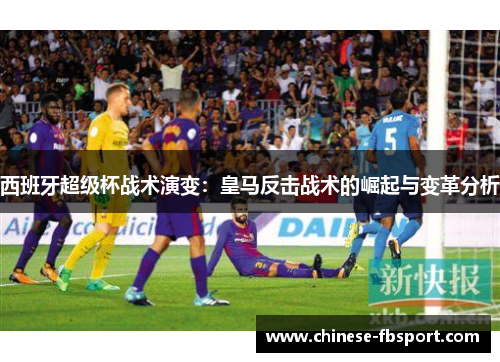 西班牙超级杯战术演变:皇马反击战术的崛起与变革分析 西班牙超级杯战术演变:皇马反击战术的崛起与变革分析