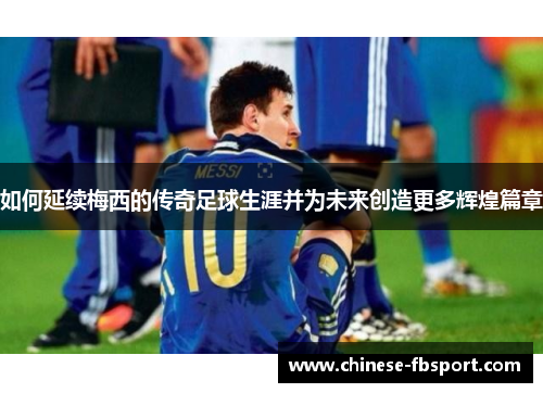 如何延续梅西的传奇足球生涯并为未来创造更多辉煌篇章
