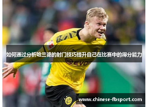 如何通过分析哈兰德的射门技巧提升自己在比赛中的得分能力 如何通过分析哈兰德的射门技巧提升自己在比赛中的得分能力