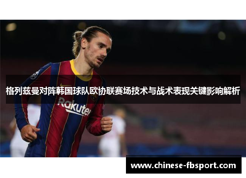 格列兹曼对阵韩国球队欧协联赛场技术与战术表现关键影响解析 格列兹曼对阵韩国球队欧协联赛场技术与战术表现关键影响解析