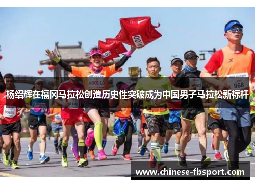 杨绍辉在福冈马拉松创造历史性突破成为中国男子马拉松新标杆 杨绍辉在福冈马拉松创造历史性突破成为中国男子马拉松新标杆