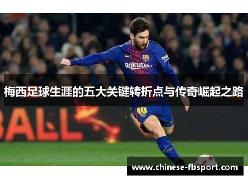 梅西足球生涯的五大关键转折点与传奇崛起之路 梅西足球生涯的五大关键转折点与传奇崛起之路
