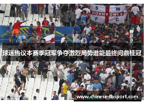 球迷热议本赛季冠军争夺激烈局势谁能最终问鼎桂冠 球迷热议本赛季冠军争夺激烈局势谁能最终问鼎桂冠