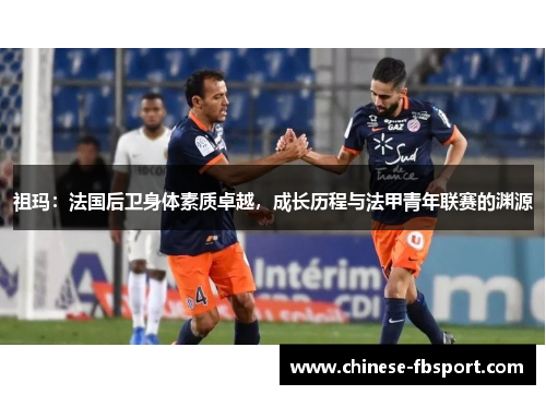 祖玛：法国后卫身体素质卓越，成长历程与法甲青年联赛的渊源