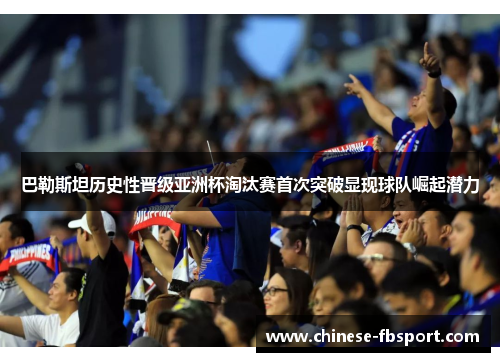 巴勒斯坦历史性晋级亚洲杯淘汰赛首次突破显现球队崛起潜力 巴勒斯坦历史性晋级亚洲杯淘汰赛首次突破显现球队崛起潜力