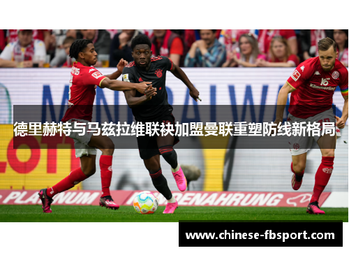 德里赫特与马兹拉维联袂加盟曼联重塑防线新格局 德里赫特与马兹拉维联袂加盟曼联重塑防线新格局