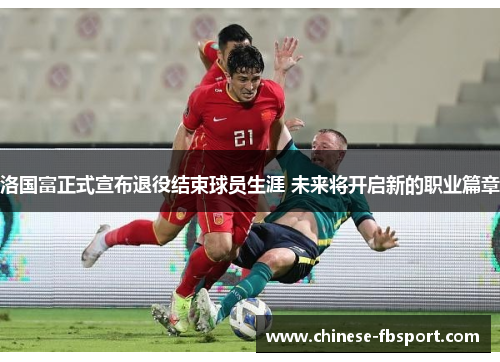 洛国富正式宣布退役结束球员生涯 未来将开启新的职业篇章