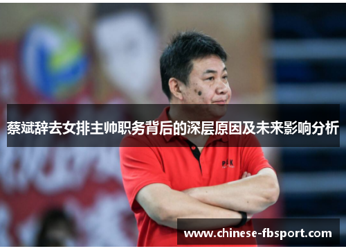 蔡斌辞去女排主帅职务背后的深层原因及未来影响分析