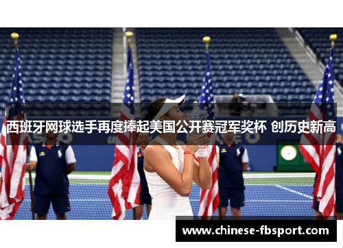 西班牙网球选手再度捧起美国公开赛冠军奖杯 创历史新高