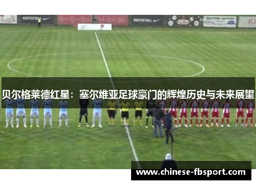 贝尔格莱德红星：塞尔维亚足球豪门的辉煌历史与未来展望