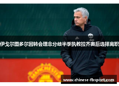 伊戈尔图多尔因转会理念分歧半季执教拉齐奥后选择离职