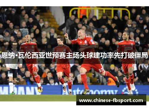 恩纳·瓦伦西亚世预赛主场头球建功率先打破僵局 恩纳·瓦伦西亚世预赛主场头球建功率先打破僵局